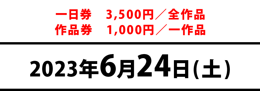 一日券　3500円／全作品　作品券　1000円／一作品　2023年6月24日(土)